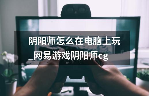 阴阳师怎么在电脑上玩_网易游戏阴阳师cg-第1张-游戏-拼搏