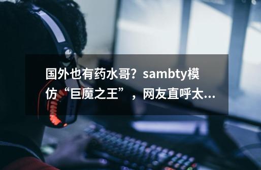 国外也有药水哥？sambty模仿“巨魔之王”，网友直呼太能整活了-第1张-游戏-拼搏