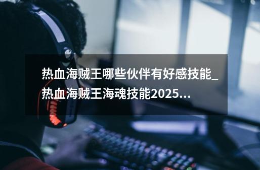 热血海贼王哪些伙伴有好感技能_热血海贼王海魂技能2025层-第1张-游戏-拼搏