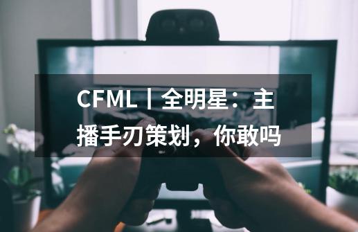 CFML丨全明星：主播手刃策划，你敢吗-第1张-游戏-拼搏