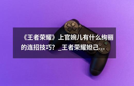 《王者荣耀》上官婉儿有什么绚丽的连招技巧？_王者荣耀妲己翻白眼流泪的表情-第1张-游戏-拼搏