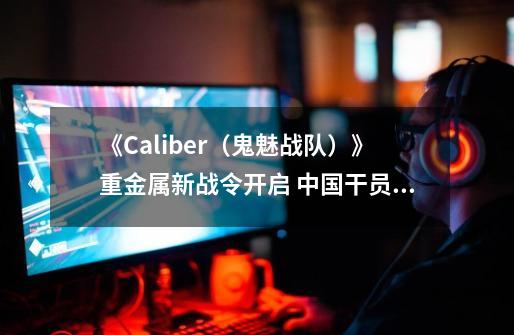 《Caliber（鬼魅战队）》重金属新战令开启 中国干员黑狼传奇外观上线-第1张-游戏-拼搏