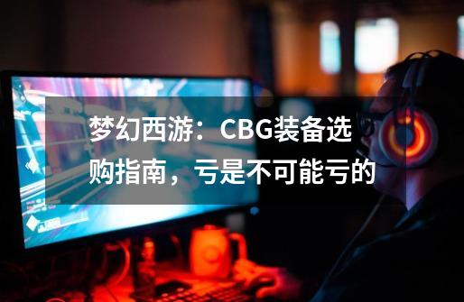 梦幻西游：CBG装备选购指南，亏是不可能亏的-第1张-游戏-拼搏