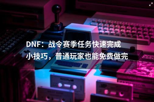 DNF：战令赛季任务快速完成小技巧，普通玩家也能免费做完-第1张-游戏-拼搏