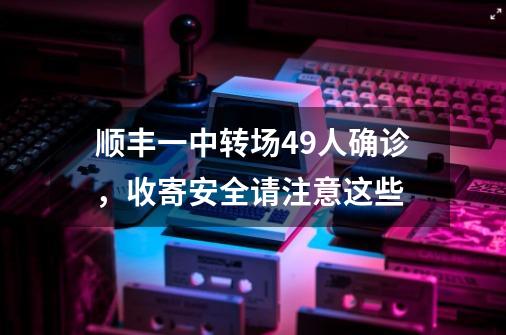 顺丰一中转场49人确诊，收寄安全请注意这些-第1张-游戏-拼搏