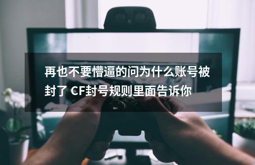 再也不要懵逼的问为什么账号被封了 CF封号规则里面告诉你-第1张-游戏-拼搏