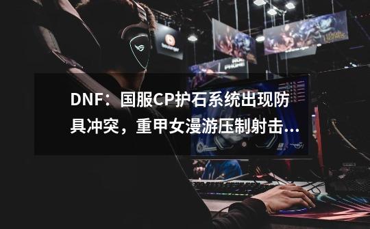 DNF：国服CP护石系统出现防具冲突，重甲女漫游压制射击掉伤害-第1张-游戏-拼搏