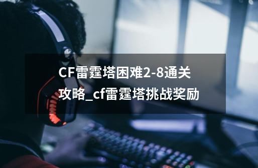 CF雷霆塔困难2-8通关攻略_cf雷霆塔挑战奖励-第1张-游戏-拼搏