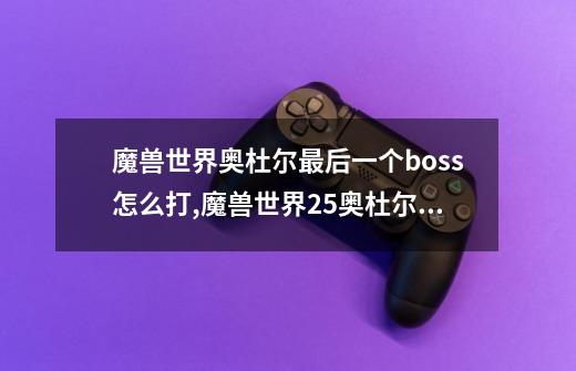 魔兽世界奥杜尔最后一个boss怎么打,魔兽世界25奥杜尔副本全攻略-第1张-游戏-拼搏