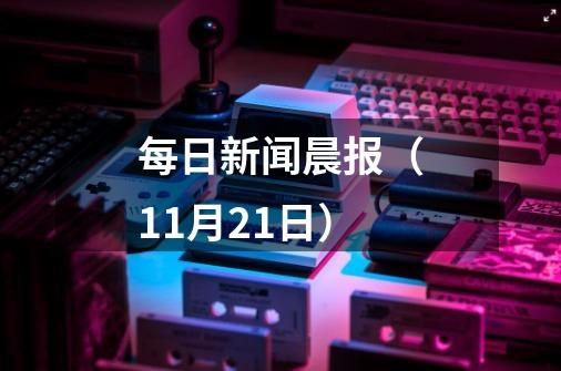 每日新闻晨报（11月21日）-第1张-游戏-拼搏