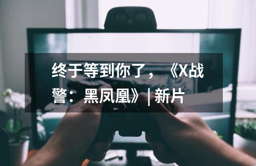 终于等到你了，《X战警：黑凤凰》| 新片-第1张-游戏-拼搏