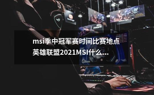 msi季中冠军赛时间比赛地点 英雄联盟2021MSI什么时候开始-第1张-游戏-拼搏