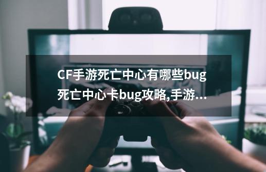 CF手游死亡中心有哪些bug 死亡中心卡bug攻略,手游cf卡bug-第1张-游戏-拼搏