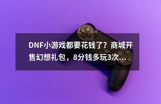 DNF小游戏都要花钱了？商城开售幻想礼包，8分钱多玩3次游戏-第1张-游戏-拼搏