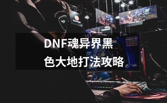 DNF魂异界黑色大地打法攻略-第1张-游戏-拼搏