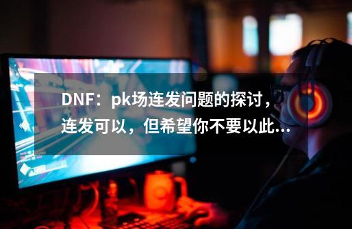 DNF：pk场连发问题的探讨，连发可以，但希望你不要以此为荣-第1张-游戏-拼搏