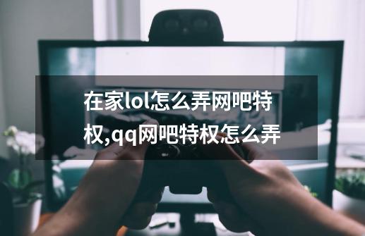 在家lol怎么弄网吧特权,qq网吧特权怎么弄-第1张-游戏-拼搏