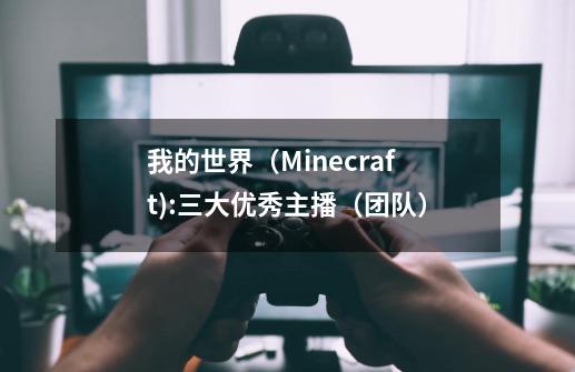 我的世界（Minecraft):三大优秀主播（团队）-第1张-游戏-拼搏