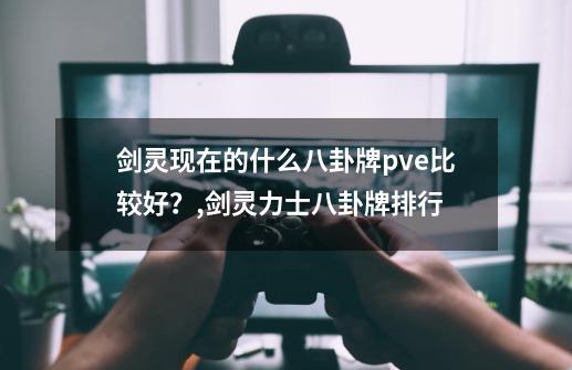 剑灵现在的什么八卦牌pve比较好？,剑灵力士八卦牌排行-第1张-游戏-拼搏