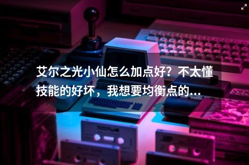 艾尔之光小仙怎么加点好？不太懂技能的好坏，我想要均衡点的建议！_艾尔之光最萌职业-第1张-游戏-拼搏