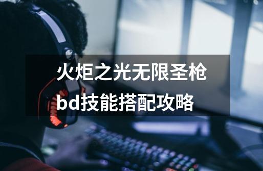 火炬之光无限圣枪bd技能搭配攻略-第1张-游戏-拼搏