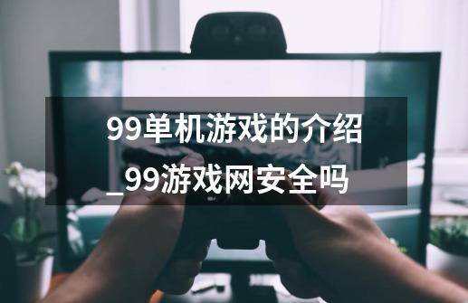 99单机游戏的介绍_99游戏网安全吗-第1张-游戏-拼搏