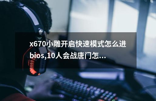 x670小雕开启快速模式怎么进bios,10人会战唐门怎么开启快速模式-第1张-游戏-拼搏