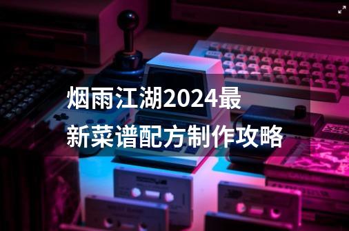 烟雨江湖2024最新菜谱配方制作攻略-第1张-游戏-拼搏