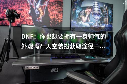 DNF：你也想要拥有一身帅气的外观吗？天空装扮获取途径一览-第1张-游戏-拼搏