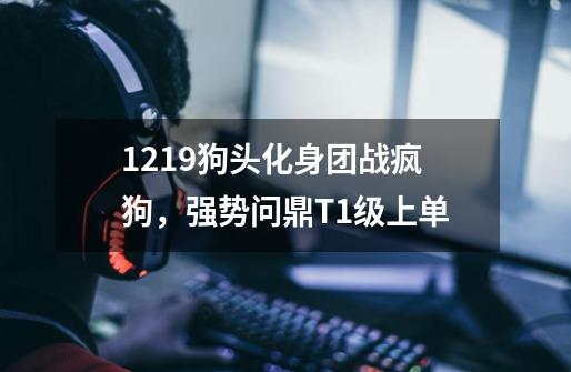 12.19狗头化身团战疯狗，强势问鼎T1级上单-第1张-游戏-拼搏