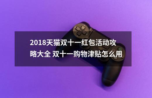 2018天猫双十一红包活动攻略大全 双十一购物津贴怎么用-第1张-游戏-拼搏