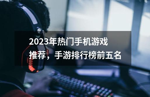 2023年热门手机游戏推荐，手游排行榜前五名-第1张-游戏-拼搏