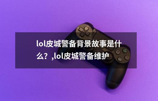 lol皮城警备背景故事是什么？,lol皮城警备维护-第1张-游戏-拼搏