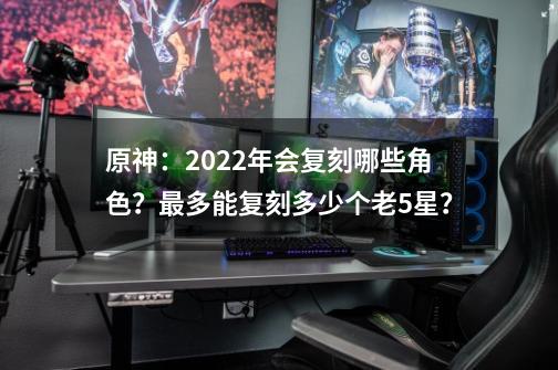 原神：2022年会复刻哪些角色？最多能复刻多少个老5星？-第1张-游戏-拼搏