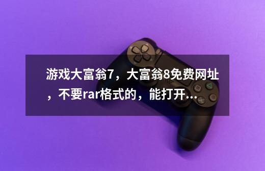 游戏大富翁7，大富翁8免费网址，不要rar格式的，能打开能用的,大富翁7在线-第1张-游戏-拼搏