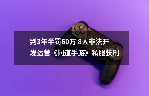 判3年半罚60万 8人非法开发运营《问道手游》私服获刑-第1张-游戏-拼搏