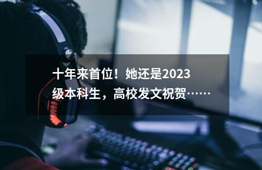 十年来首位！她还是2023级本科生，高校发文祝贺……-第1张-游戏-拼搏