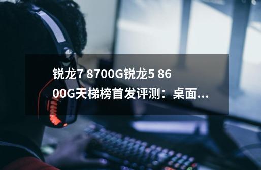 锐龙7 8700G/锐龙5 8600G天梯榜首发评测：桌面最强核显平台降临-第1张-游戏-拼搏