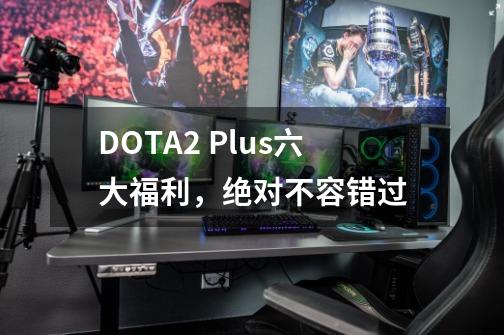 DOTA2 Plus六大福利，绝对不容错过-第1张-游戏-拼搏