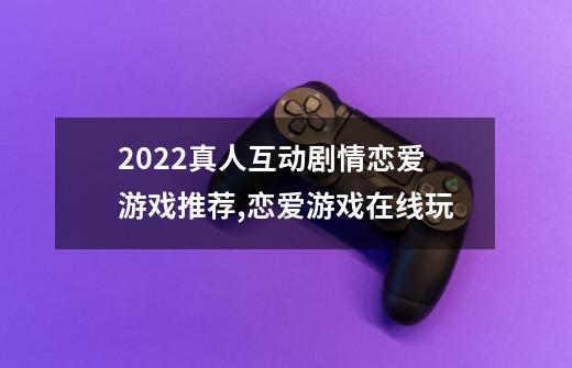 2022真人互动剧情恋爱游戏推荐,恋爱游戏在线玩-第1张-游戏-拼搏