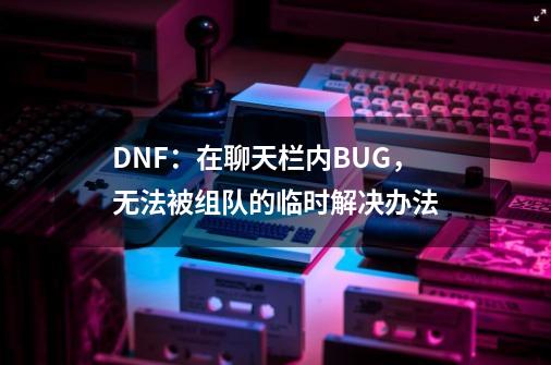 DNF：在聊天栏内BUG，无法被组队的临时解决办法-第1张-游戏-拼搏