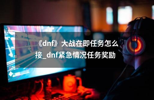 《dnf》大战在即任务怎么接?_dnf紧急情况任务奖励-第1张-游戏-拼搏