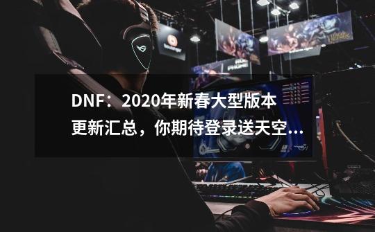 DNF：2020年新春大型版本更新汇总，你期待登录送天空还是春节套-第1张-游戏-拼搏