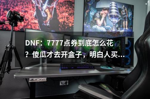 DNF：7777点券到底怎么花？傻瓜才去开盒子，明白人买这礼包稳赚-第1张-游戏-拼搏