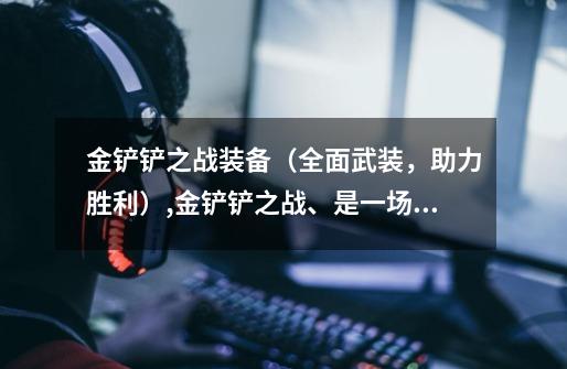 金铲铲之战装备（全面武装，助力胜利）,金铲铲之战、是一场真实的战争吗-第1张-游戏-拼搏