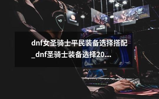 dnf女圣骑士平民装备选择搭配_dnf圣骑士装备选择2021-第1张-游戏-拼搏