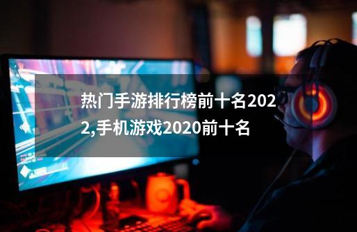 热门手游排行榜前十名2022,手机游戏2020前十名-第1张-游戏-拼搏