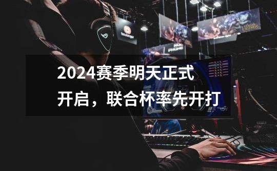 2024赛季明天正式开启，联合杯率先开打-第1张-游戏-拼搏