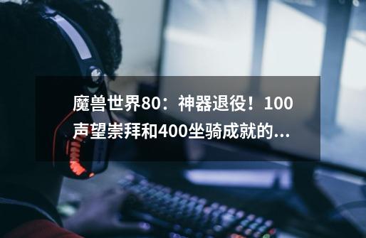 魔兽世界8.0：神器退役！100声望崇拜和400坐骑成就的奖励有变化-第1张-游戏-拼搏