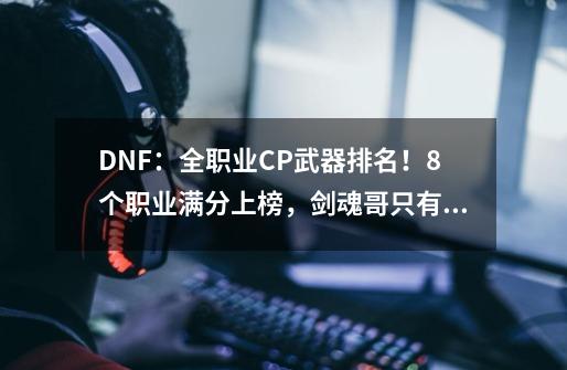 DNF：全职业CP武器排名！8个职业满分上榜，剑魂哥只有2分-第1张-游戏-拼搏